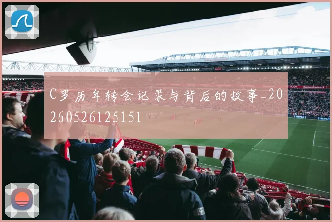 C罗历年转会记录与背后的故事_20260526125151