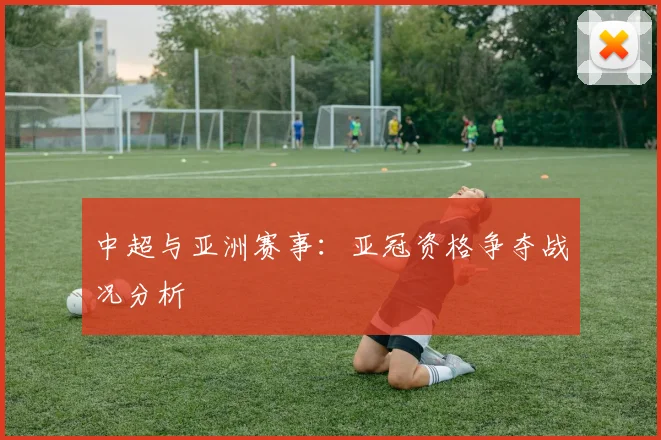 中超与亚洲赛事:亚冠资格争夺战况分析