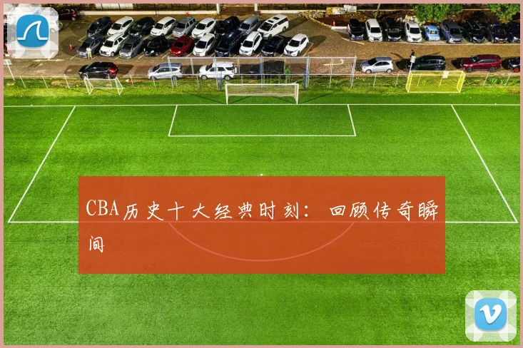 CBA历史十大经典时刻:回顾传奇瞬间