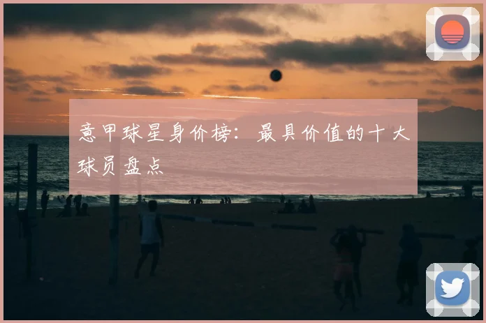 意甲球星身价榜：最具价值的十大球员盘点