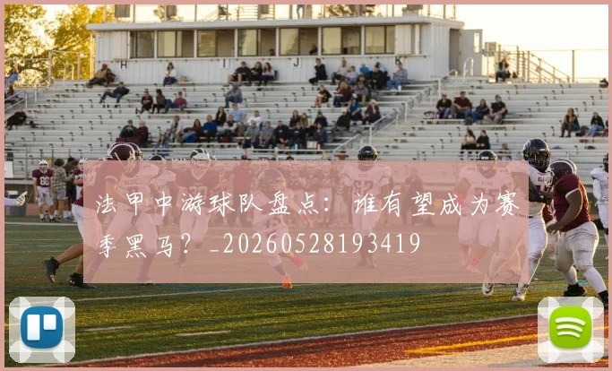 法甲中游球队盘点:谁有望成为赛季黑马?_20260528193419