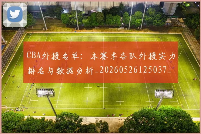 CBA外援名单:本赛季各队外援实力排名与数据分析_20260526125037_20260606165208