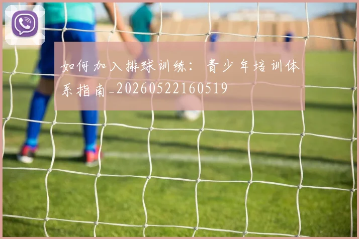 如何加入排球训练:青少年培训体系指南_20260522160519