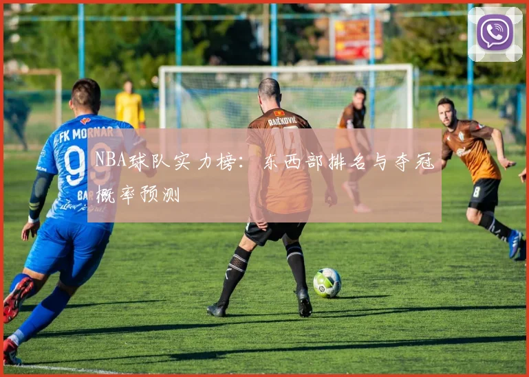 NBA球队实力榜：东西部排名与夺冠概率预测