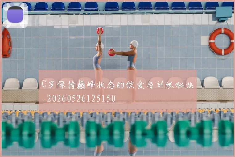 C罗保持巅峰状态的饮食与训练秘诀_20260526125150
