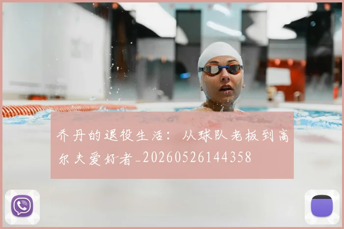 乔丹的退役生活:从球队老板到高尔夫爱好者_20260526144358