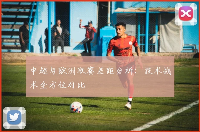 中超与欧洲联赛差距分析：技术战术全方位对比