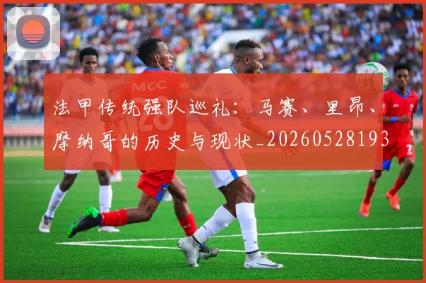 法甲传统强队巡礼：马赛、里昂、摩纳哥的历史与现状_20260528193420