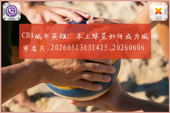 CBA城市英雄：本土球星如何成为城市名片_20260513131425_20260606165205