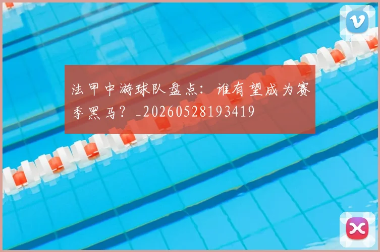 法甲中游球队盘点:谁有望成为赛季黑马?_20260528193419